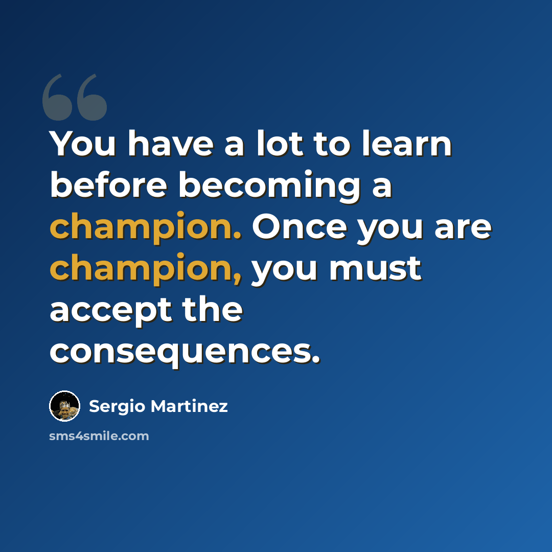 “You have a lot to learn before becoming a champion. Once you are champion, you must accept the consequences.” quote by Sergio Martinez