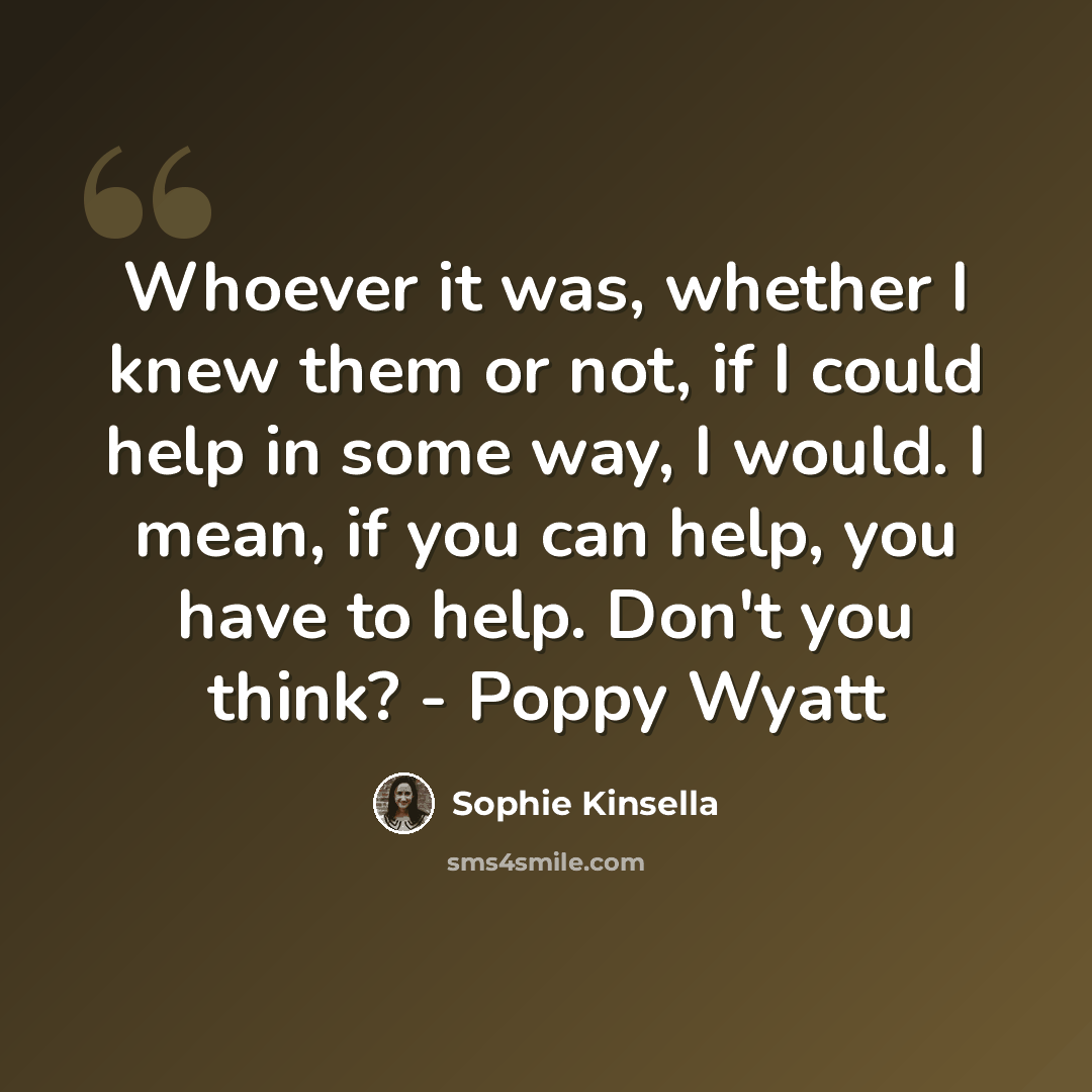 “Whoever it was, whether I knew them or not, if I could help in some way, I would. I mean, if you can help, you have to help. Don't you think? - Poppy Wyatt” quote by Sophie Kinsella