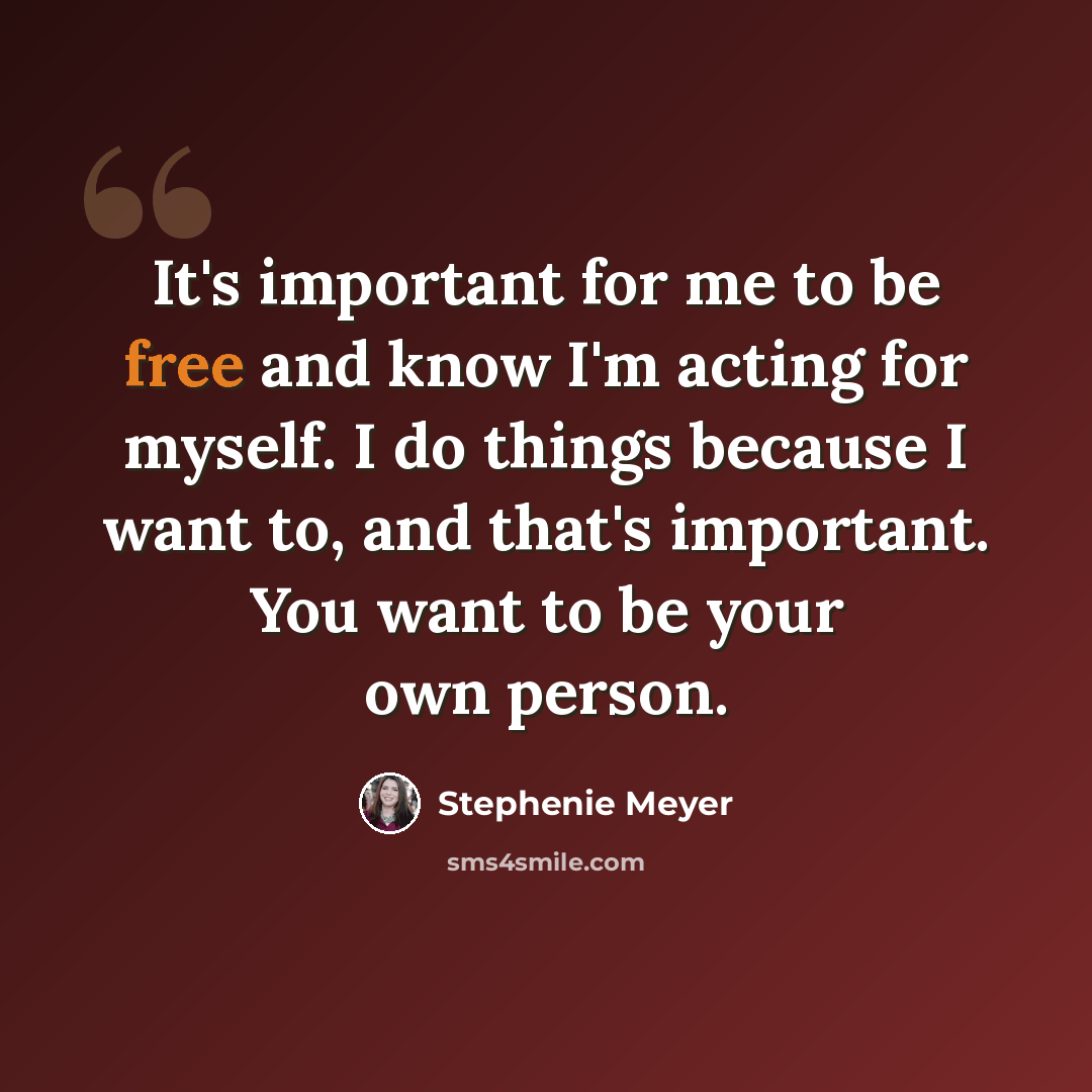 “It's important for me to be free and know I'm acting for myself. I do things because I want to, and that's important. You want to be your own person.” quote by Stephenie Meyer