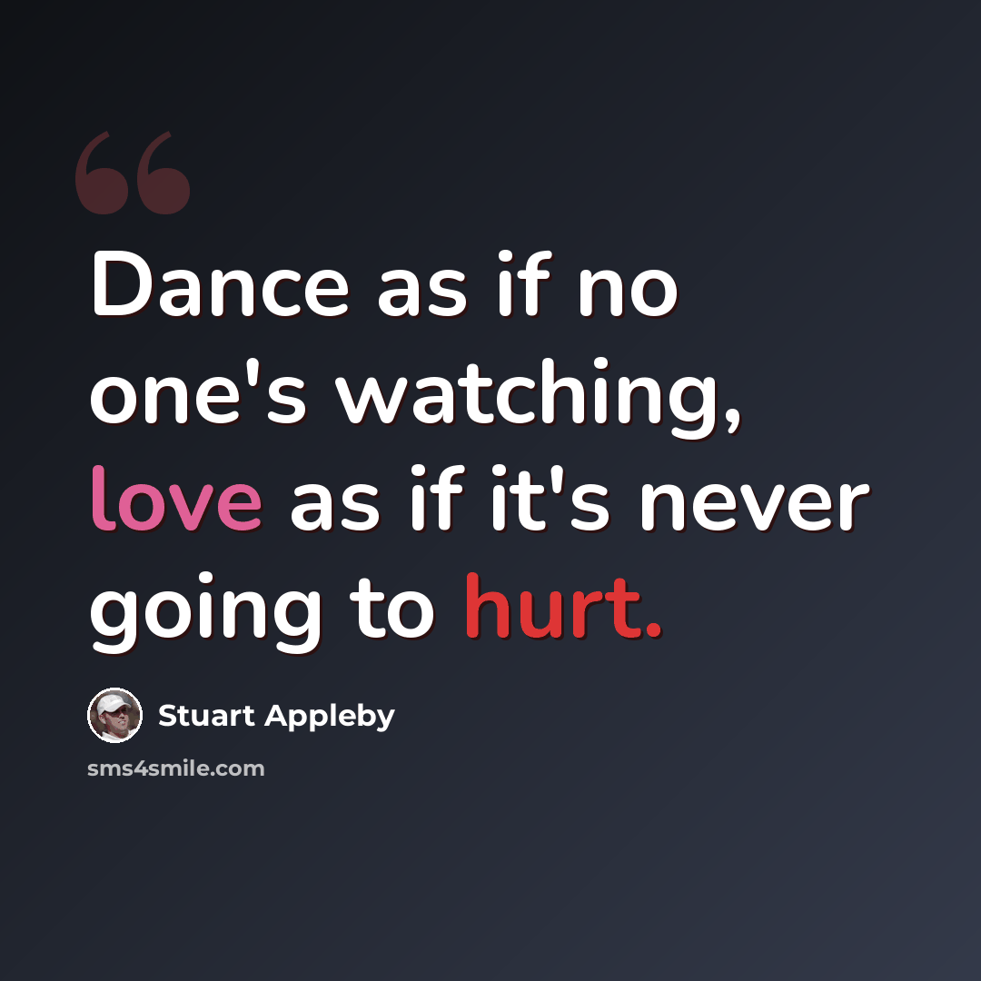 “Dance as if no one's watching, love as if it's never going to hurt.” quote by Stuart Appleby