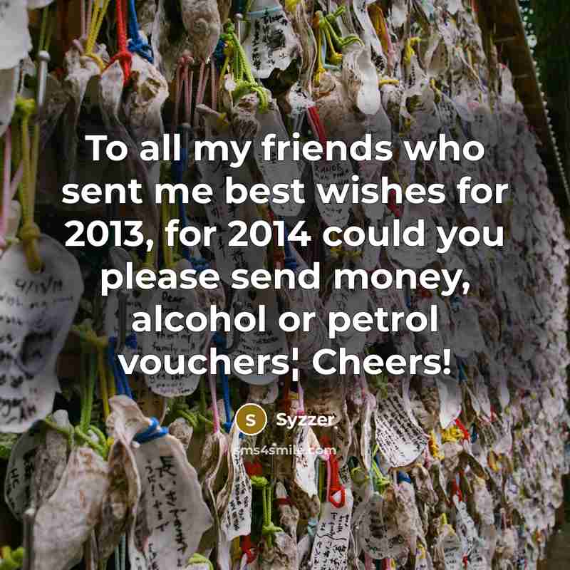 “To all my friends who sent me best wishes for 2013, for 2014 could you please send money, alcohol or petrol vouchers¦ Cheers!” quote by Syzzer