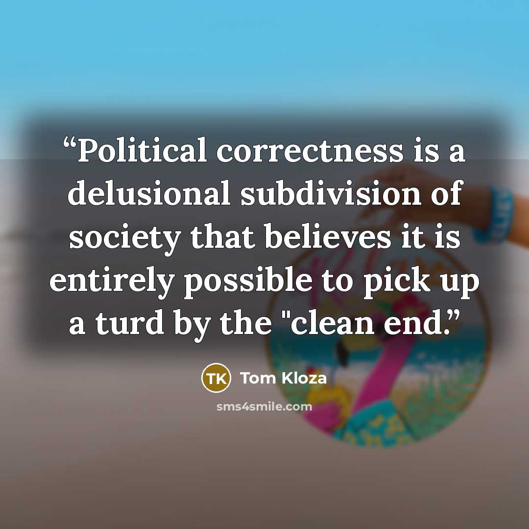 “Political correctness is a delusional subdivision of society that believes it is entirely possible to pick up a turd by the "clean end.” quote by Tom Kloza