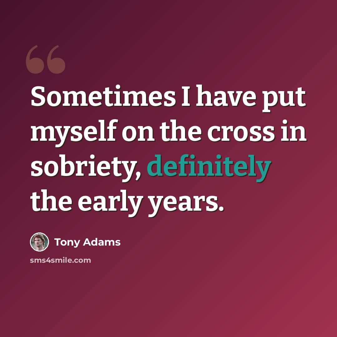 “Sometimes I have put myself on the cross in sobriety, definitely the early years.” quote by Tony Adams