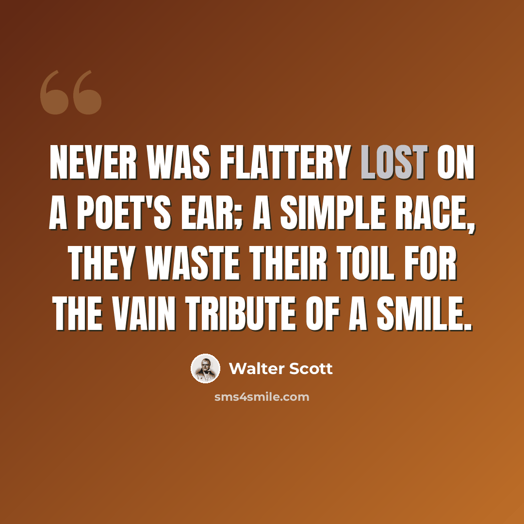 “Never was flattery lost on a poet's ear; a simple race, they waste their toil for the vain tribute of a smile.” quote by Walter Scott