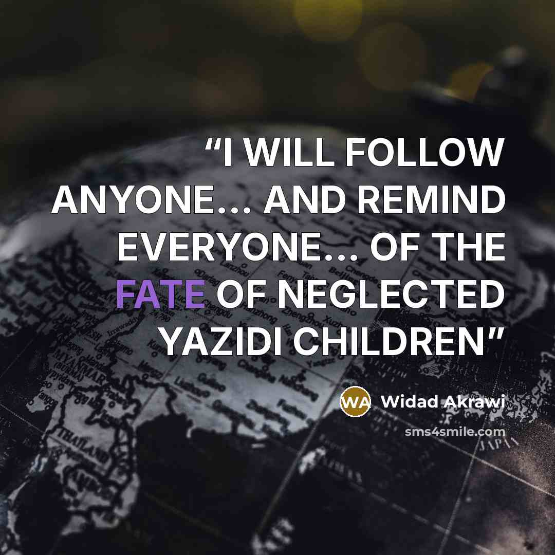 “I WILL FOLLOW ANYONE... AND REMIND EVERYONE... OF THE FATE OF NEGLECTED YAZIDI CHILDREN” quote by Widad Akrawi