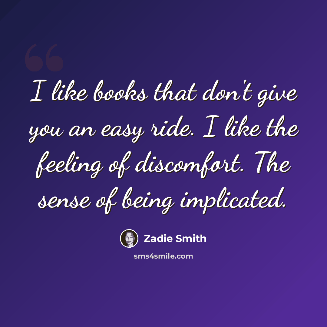“I like books that don't give you an easy ride. I like the feeling of discomfort. The sense of being implicated.” quote by Zadie Smith