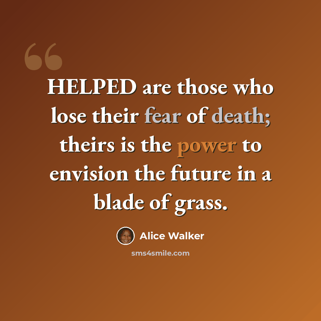 “HELPED are those who lose their fear of death; theirs is the power to envision the future in a blade of grass.” quote by Alice Walker
