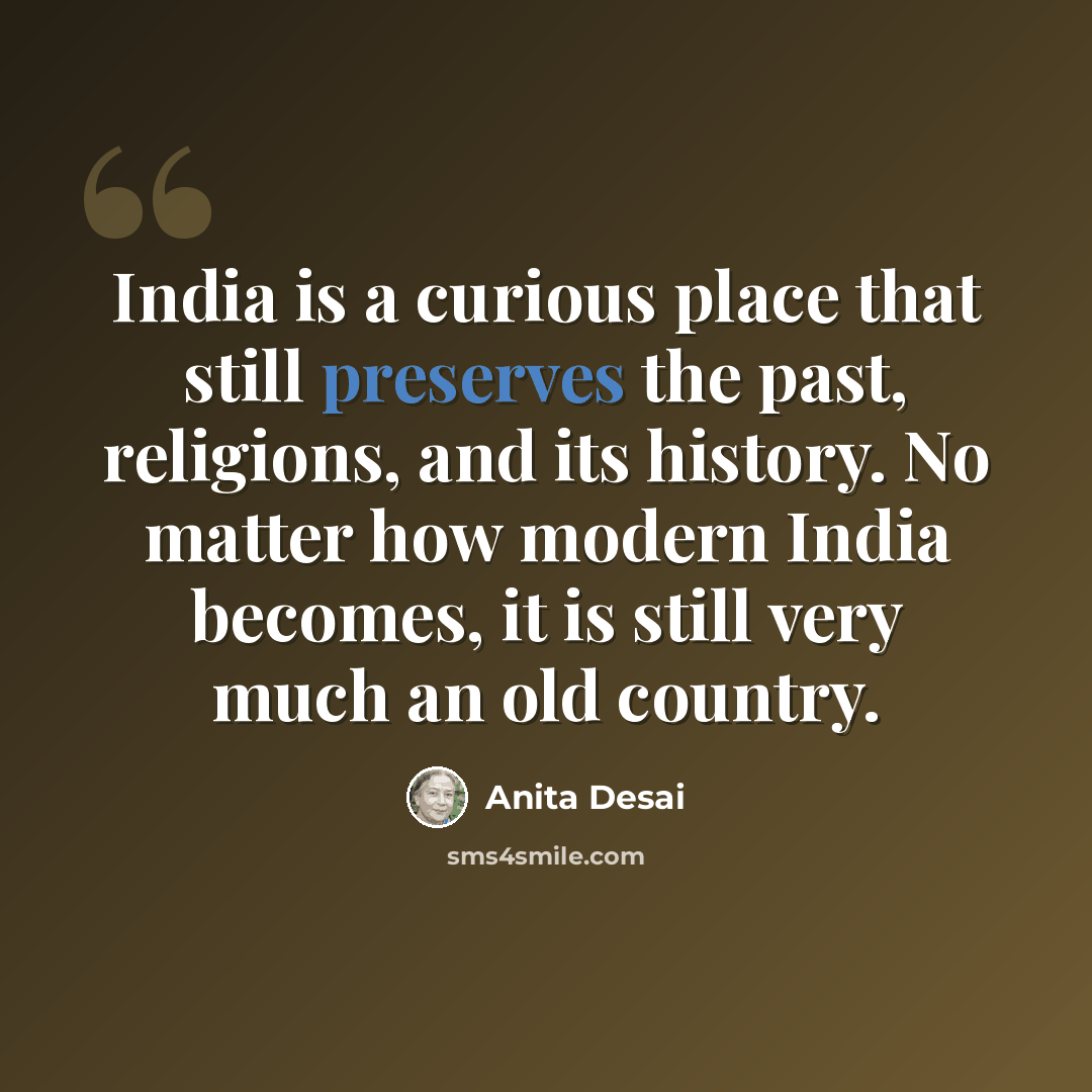 “India is a curious place that still preserves the past, religions, and its history. No matter how modern India becomes, it is still very much an old country.” quote by Anita Desai