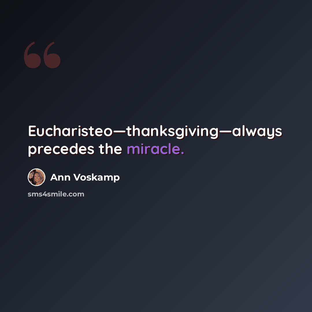 “Eucharisteo—thanksgiving—always precedes the miracle.” quote by Ann Voskamp