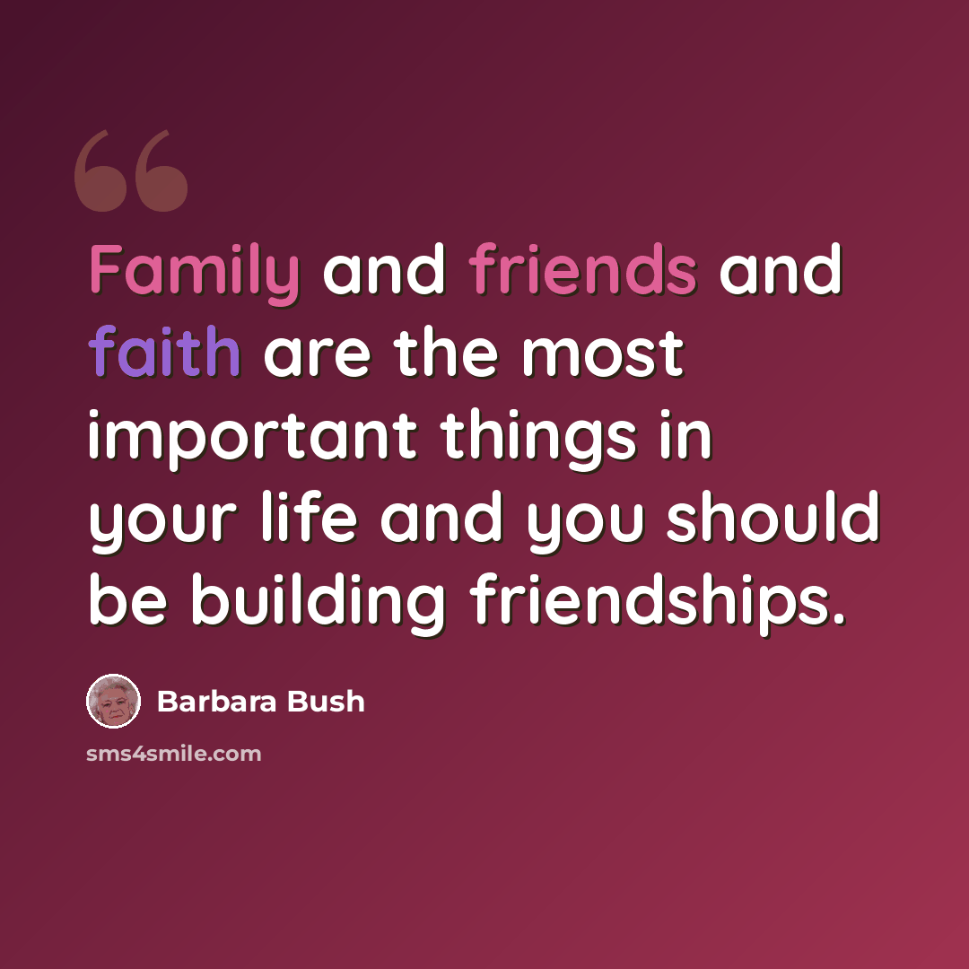 “Family and friends and faith are the most important things in your life and you should be building friendships.” quote by Barbara Bush