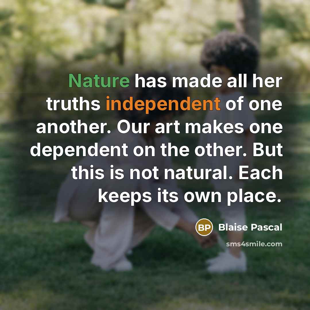 “Nature has made all her truths independent of one another. Our art makes one dependent on the other. But this is not natural. Each keeps its own place.” quote by Blaise Pascal