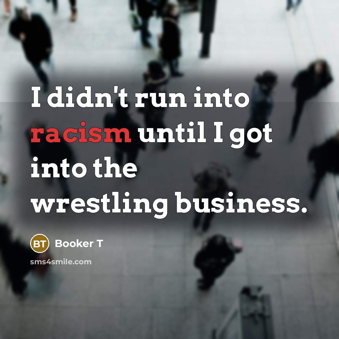 “I didn't run into racism until I got into the wrestling business.” quote by Booker T