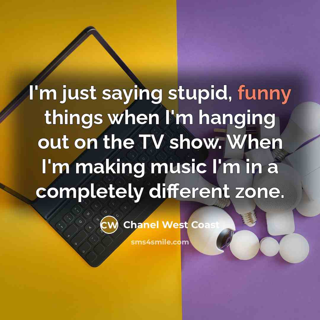 “I'm just saying stupid, funny things when I'm hanging out on the TV show. When I'm making music I'm in a completely different zone.” quote by Chanel West Coast