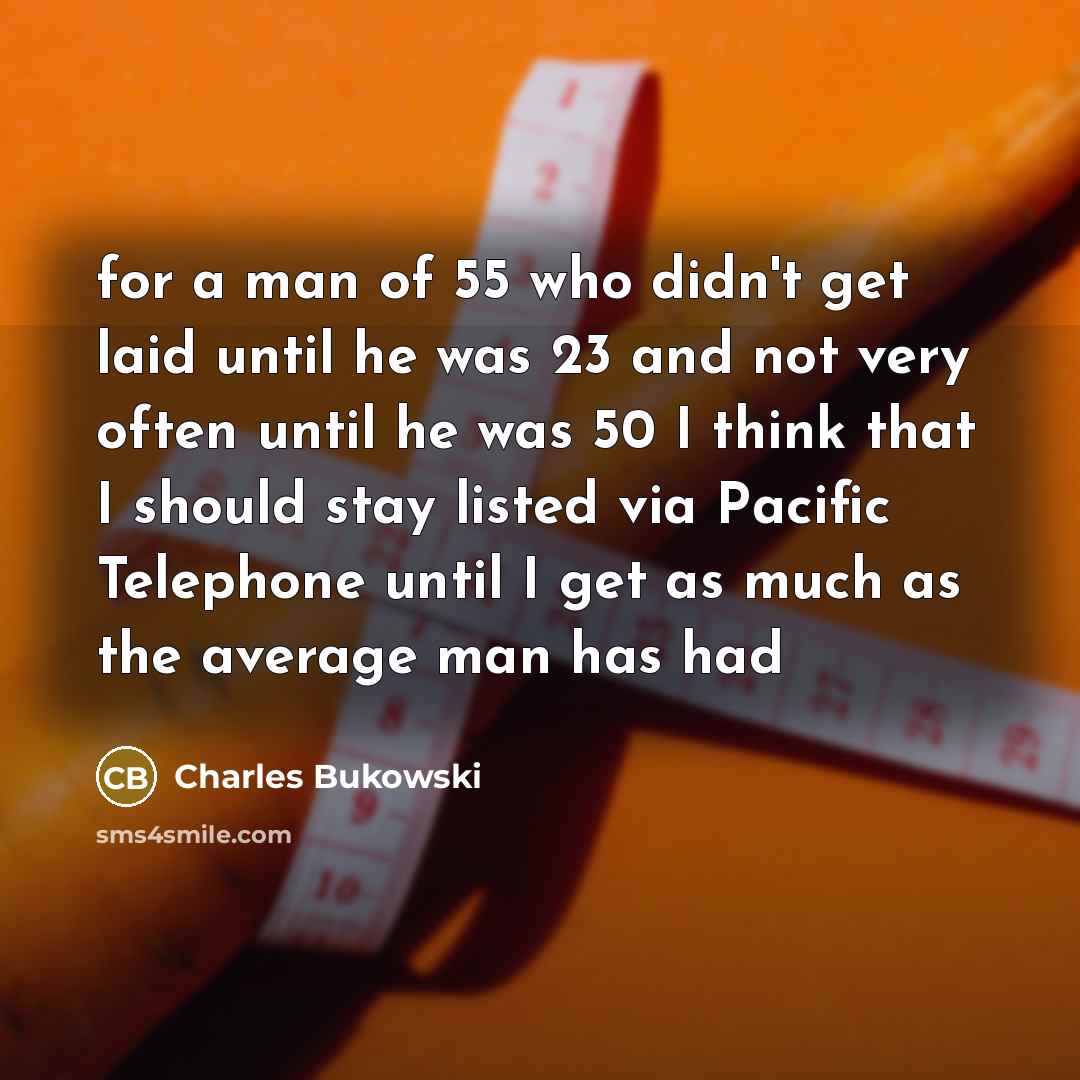 “for a man of 55 who didn't get laid until he was 23 and not very often until he was 50 I think that I should stay listed via Pacific Telephone until I get as much as the average man has had” quote by Charles Bukowski