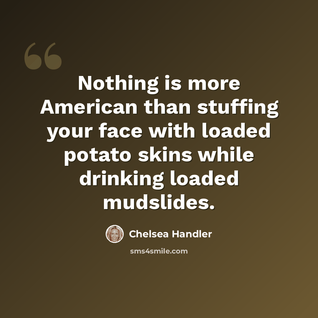 “Nothing is more American than stuffing your face with loaded potato skins while drinking loaded mudslides.” quote by Chelsea Handler