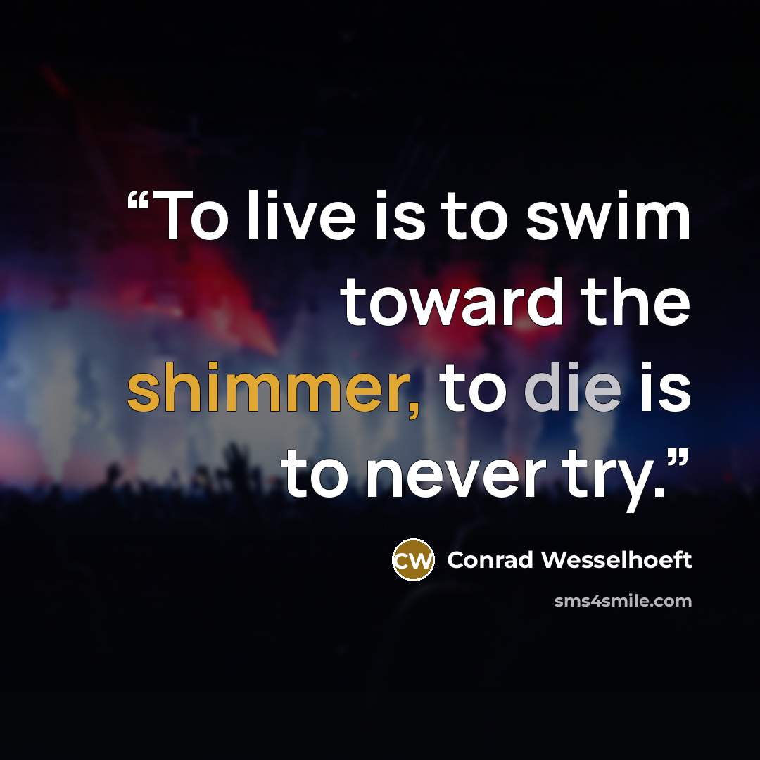 “To live is to swim toward the shimmer, to die is to never try.” quote by Conrad Wesselhoeft