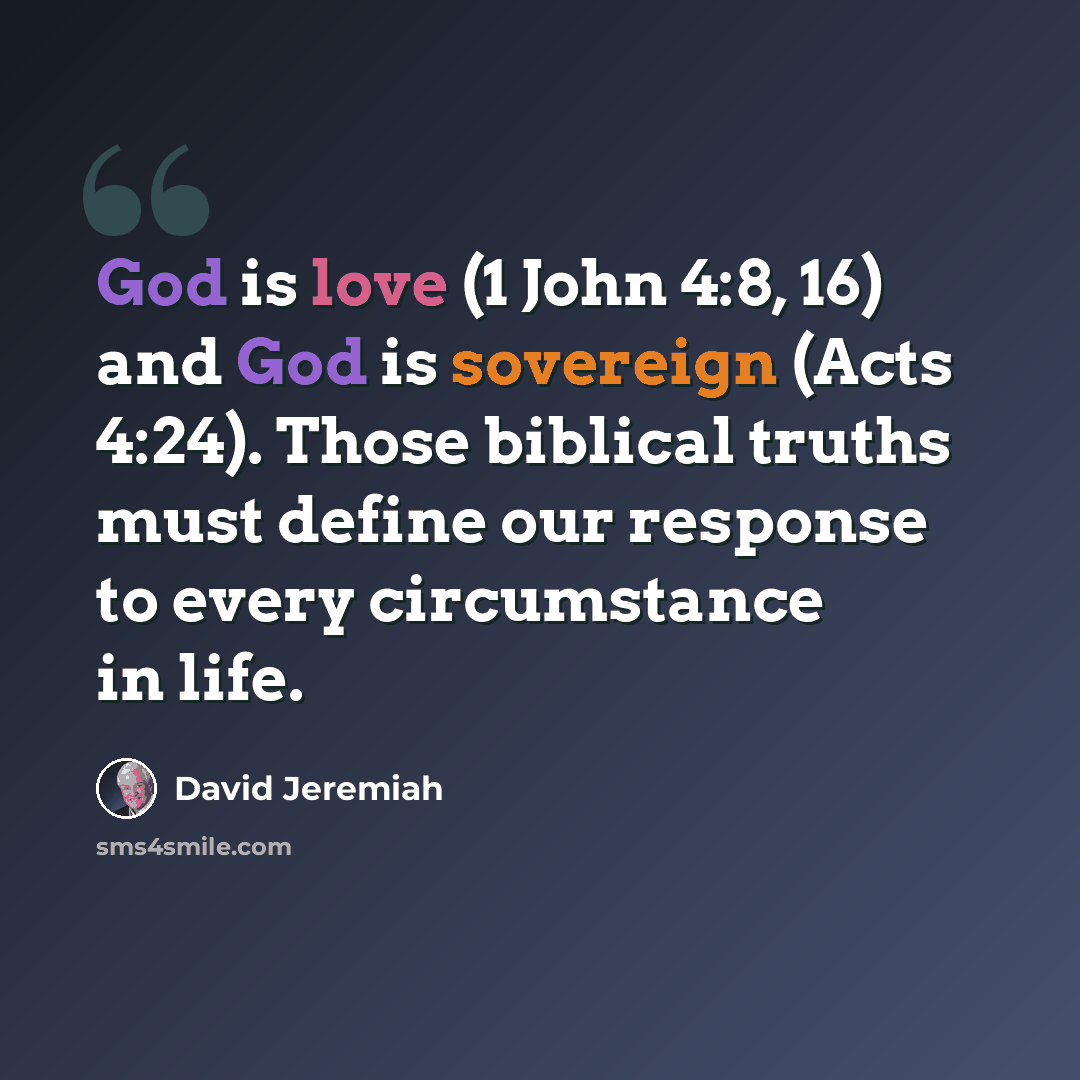 “God is love (1 John 4:8, 16) and God is sovereign (Acts 4:24). Those biblical truths must define our response to every circumstance in life.” quote by David Jeremiah