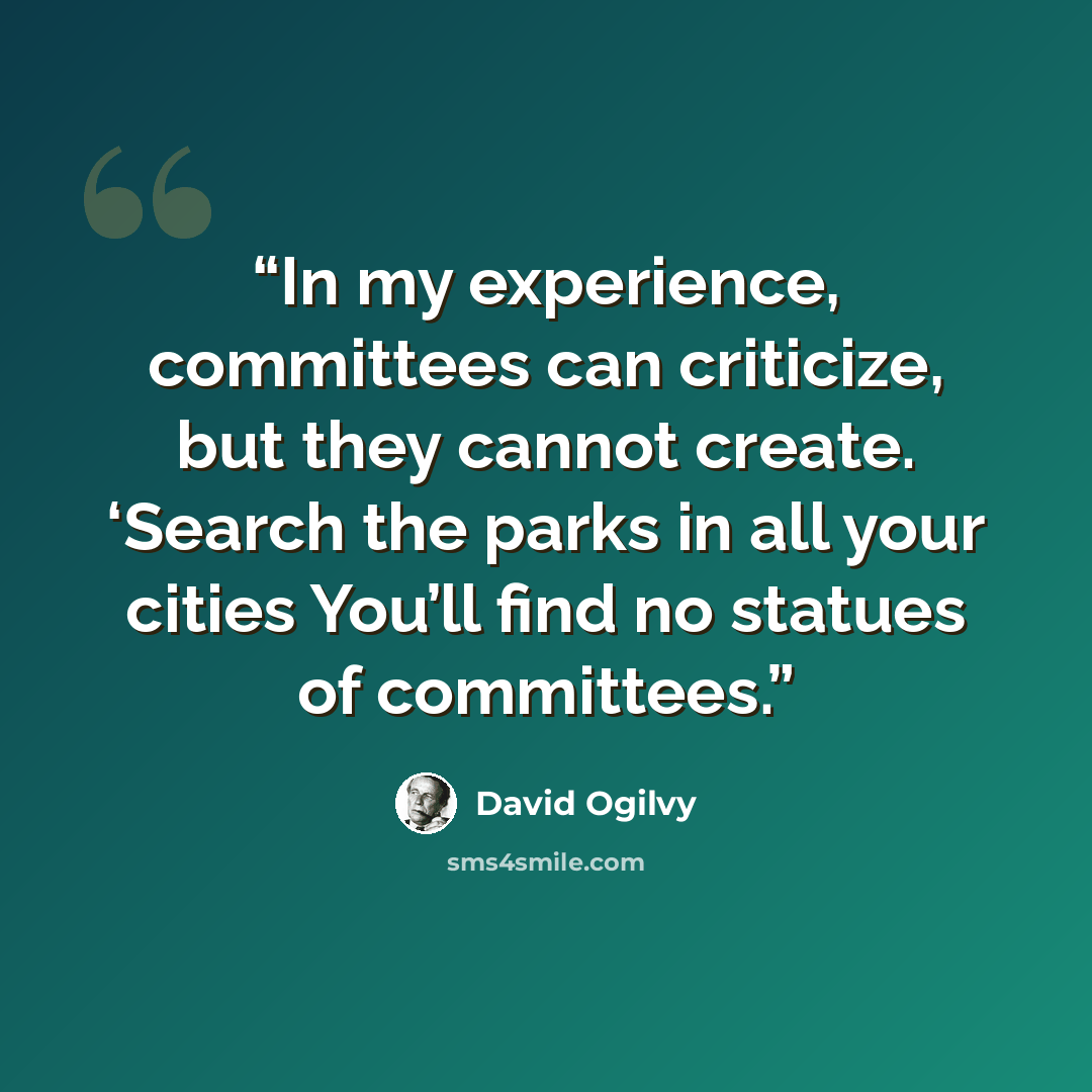 “In my experience, committees can criticize, but they cannot create. ‘Search the parks in all your cities You’ll find no statues of committees.” quote by David Ogilvy