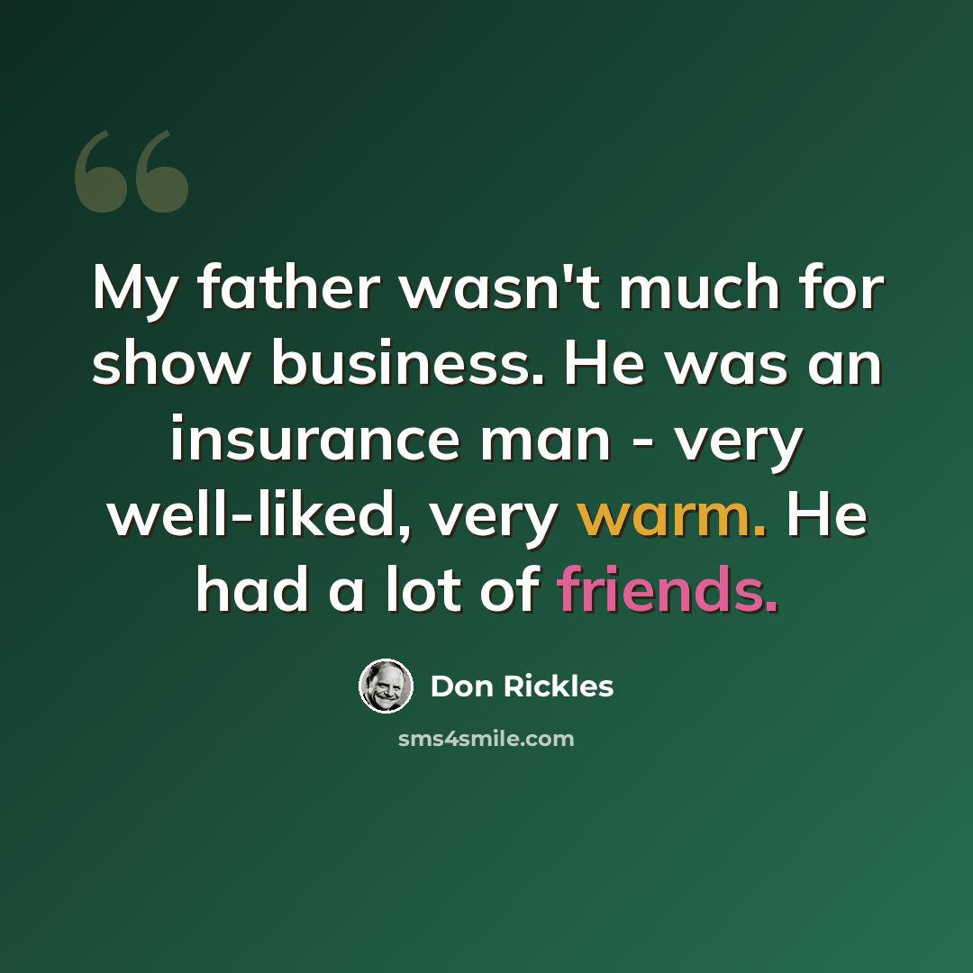 “My father wasn't much for show business. He was an insurance man - very well-liked, very warm. He had a lot of friends.” quote by Don Rickles