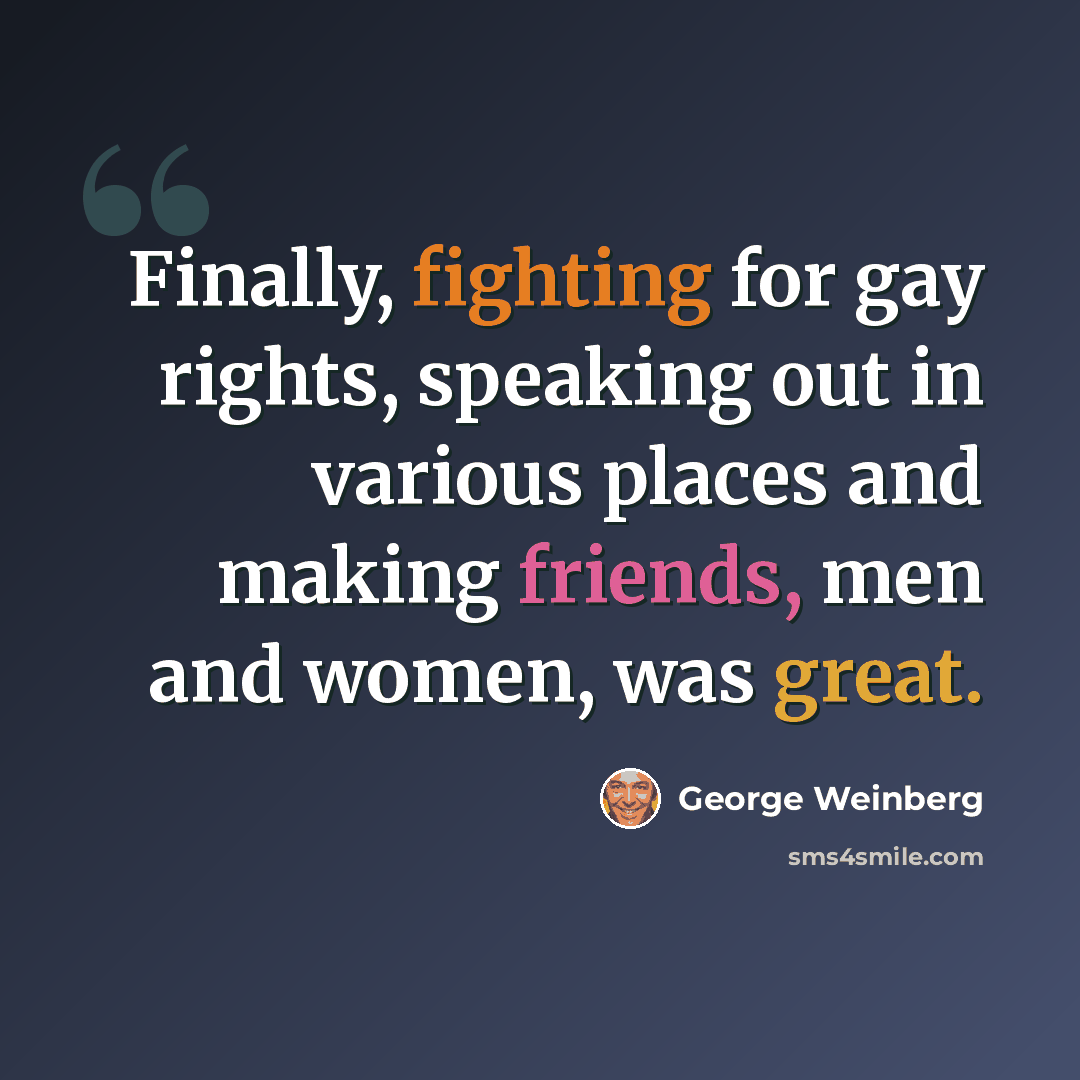 “Finally, fighting for gay rights, speaking out in various places and making friends, men and women, was great.” quote by George Weinberg