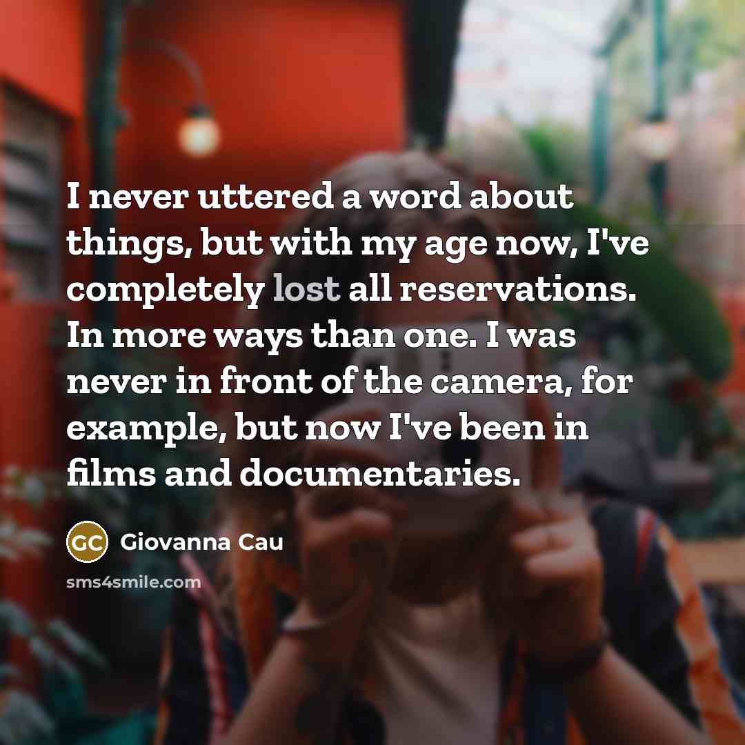 “I never uttered a word about things, but with my age now, I've completely lost all reservations. In more ways than one. I was never in front of the camera, for example, but now I've been in films and documentaries.” quote by Giovanna Cau