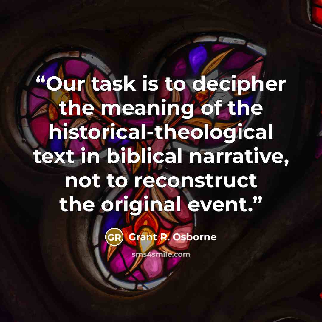 “Our task is to decipher the meaning of the historical-theological text in biblical narrative, not to reconstruct the original event.” quote by Grant R. Osborne
