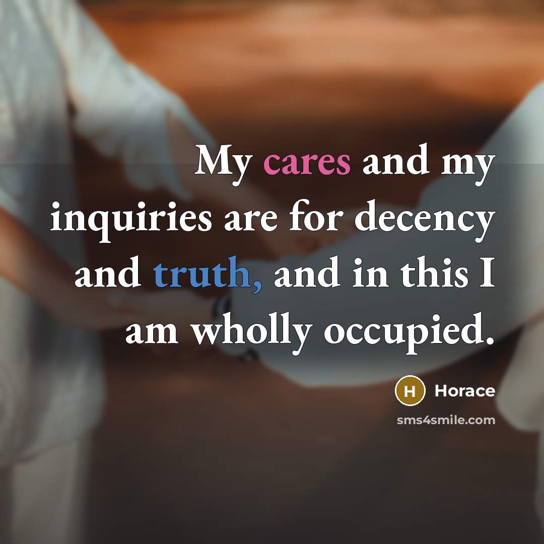 “My cares and my inquiries are for decency and truth, and in this I am wholly occupied.” quote by Horace