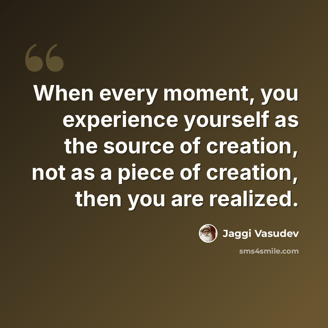 “When every moment, you experience yourself as the source of creation, not as a piece of creation, then you are realized.” quote by Jaggi Vasudev