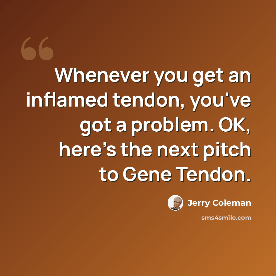 “Whenever you get an inflamed tendon, you've got a problem. OK, here's the next pitch to Gene Tendon.” quote by Jerry Coleman