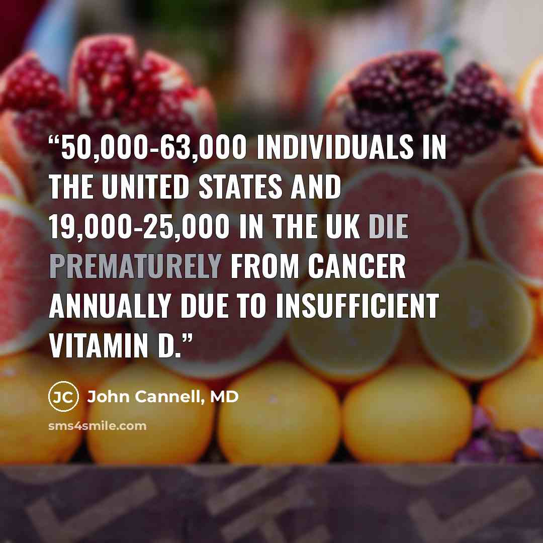“50,000-63,000 individuals in the United States and 19,000-25,000 in the UK die prematurely from cancer annually due to insufficient vitamin D.” quote by John Cannell, MD