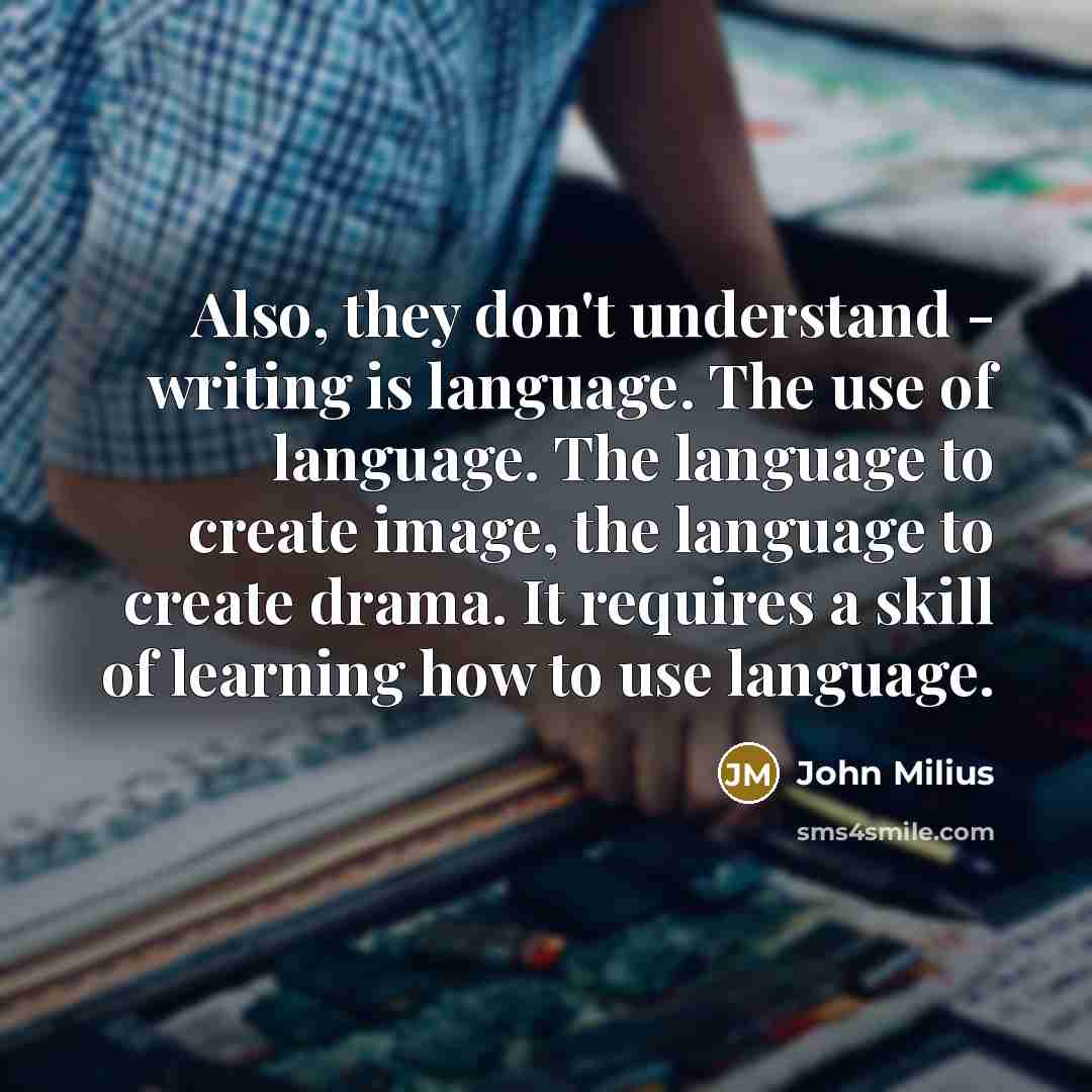 “Also, they don't understand - writing is language. The use of language. The language to create image, the language to create drama. It requires a skill of learning how to use language.” quote by John Milius