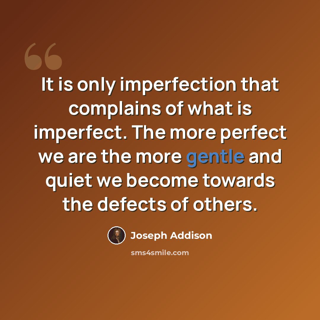 “It is only imperfection that complains of what is imperfect. The more perfect we are the more gentle and quiet we become towards the defects of others.” quote by Joseph Addison