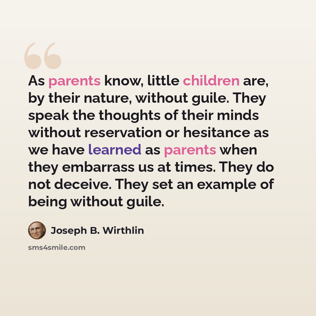 “As parents know, little children are, by their nature, without guile. They speak the thoughts of their minds without reservation or hesitance as we have learned as parents when they embarrass us at times. They do not deceive. They set an example of being without guile.” quote by Joseph B. Wirthlin