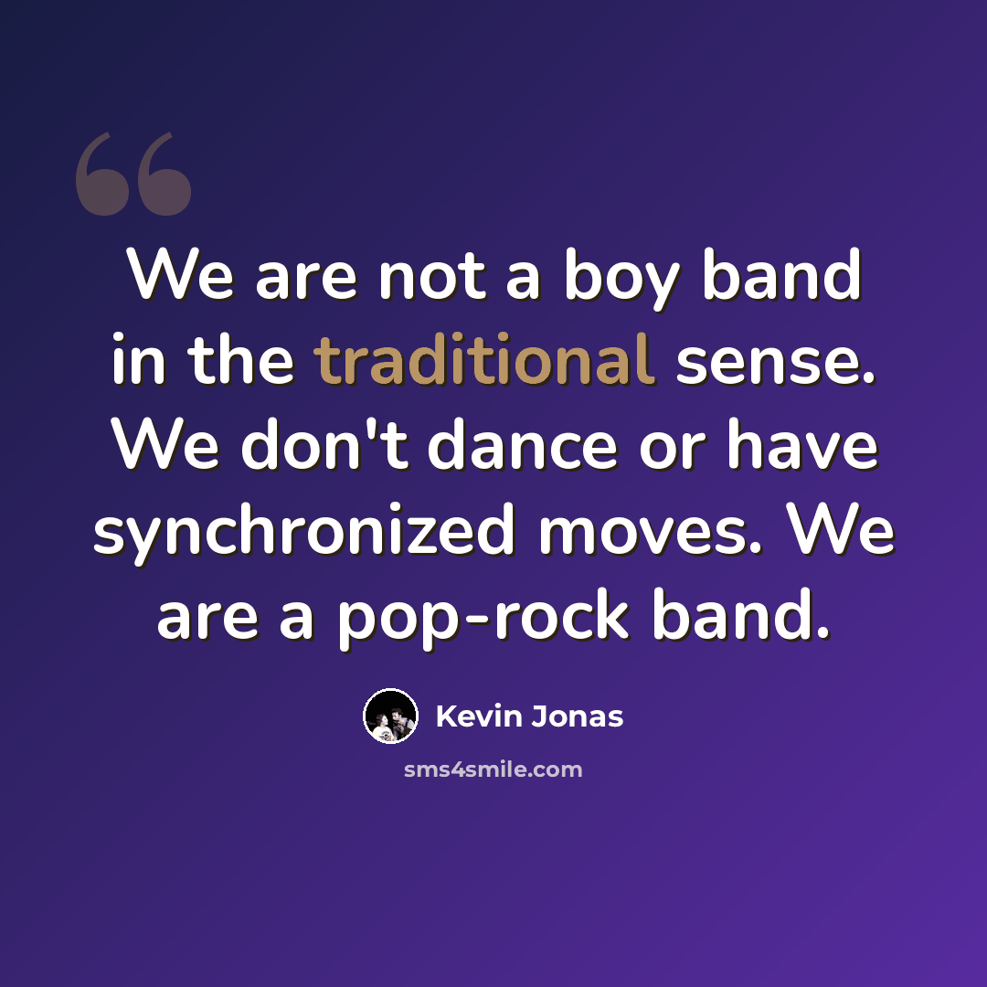 “We are not a boy band in the traditional sense. We don't dance or have synchronized moves. We are a pop-rock band.” quote by Kevin Jonas