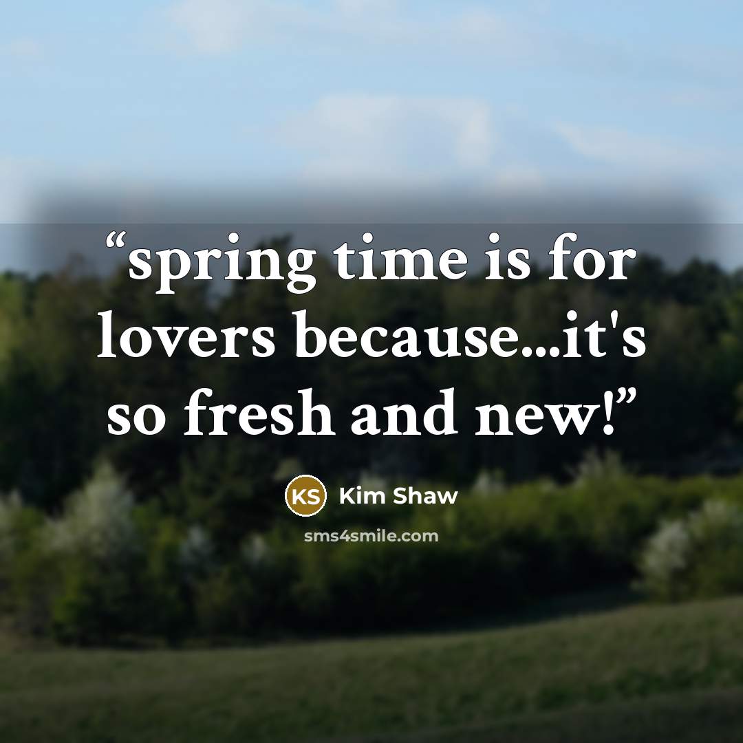 “spring time is for lovers because...it's so fresh and new!” quote by Kim Shaw