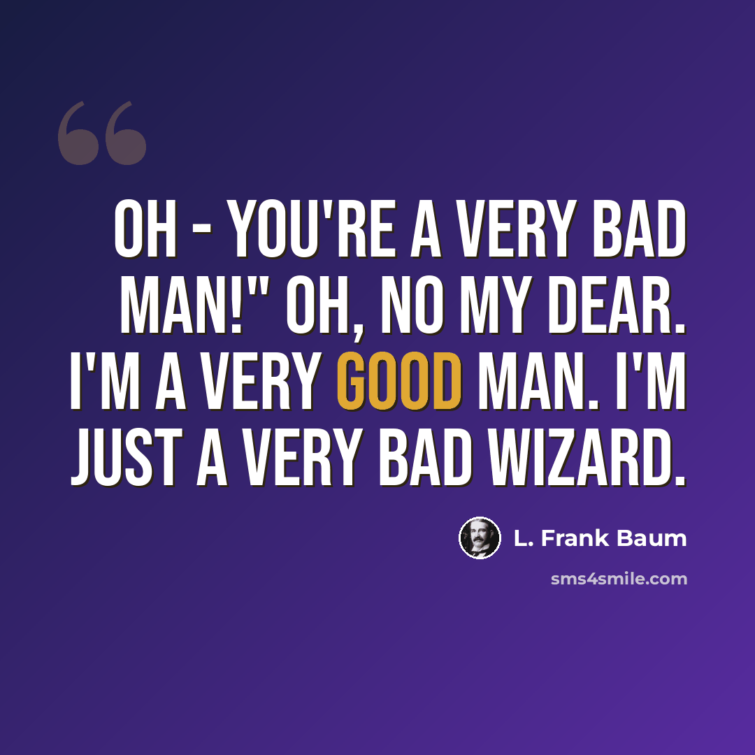 “Oh - You're a very bad man!" Oh, no my dear. I'm a very good man. I'm just a very bad Wizard.” quote by L. Frank Baum