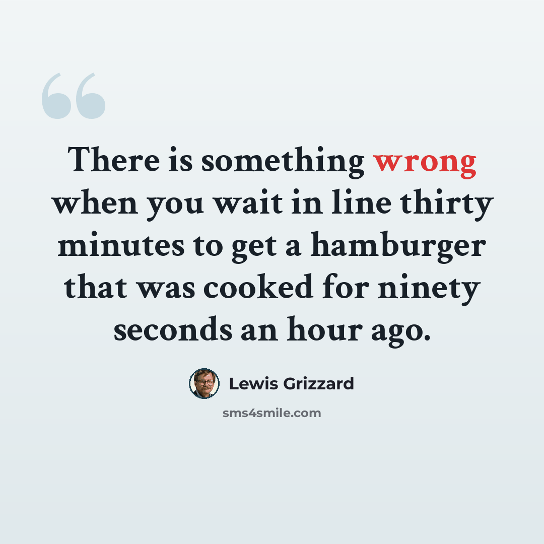“There is something wrong when you wait in line thirty minutes to get a hamburger that was cooked for ninety seconds an hour ago.” quote by Lewis Grizzard