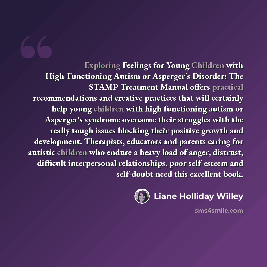 “Exploring Feelings for Young Children with High-Functioning Autism or Asperger's Disorder: The STAMP Treatment Manual offers practical recommendations and creative practices that will certainly help young children with high functioning autism or Asperger's syndrome overcome their struggles with…” quote by Liane Holliday Willey
