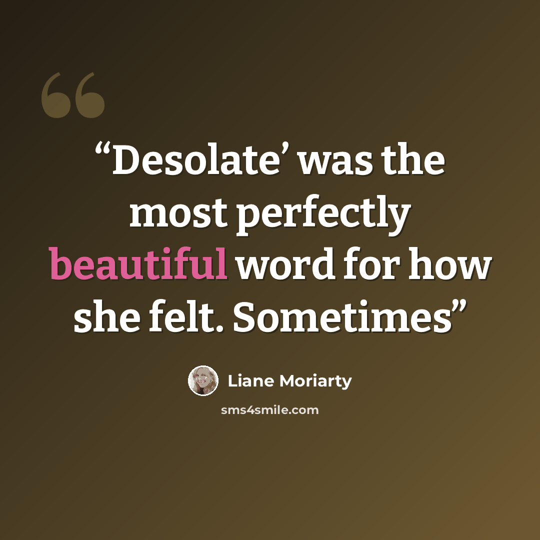 “Desolate’ was the most perfectly beautiful word for how she felt. Sometimes” quote by Liane Moriarty