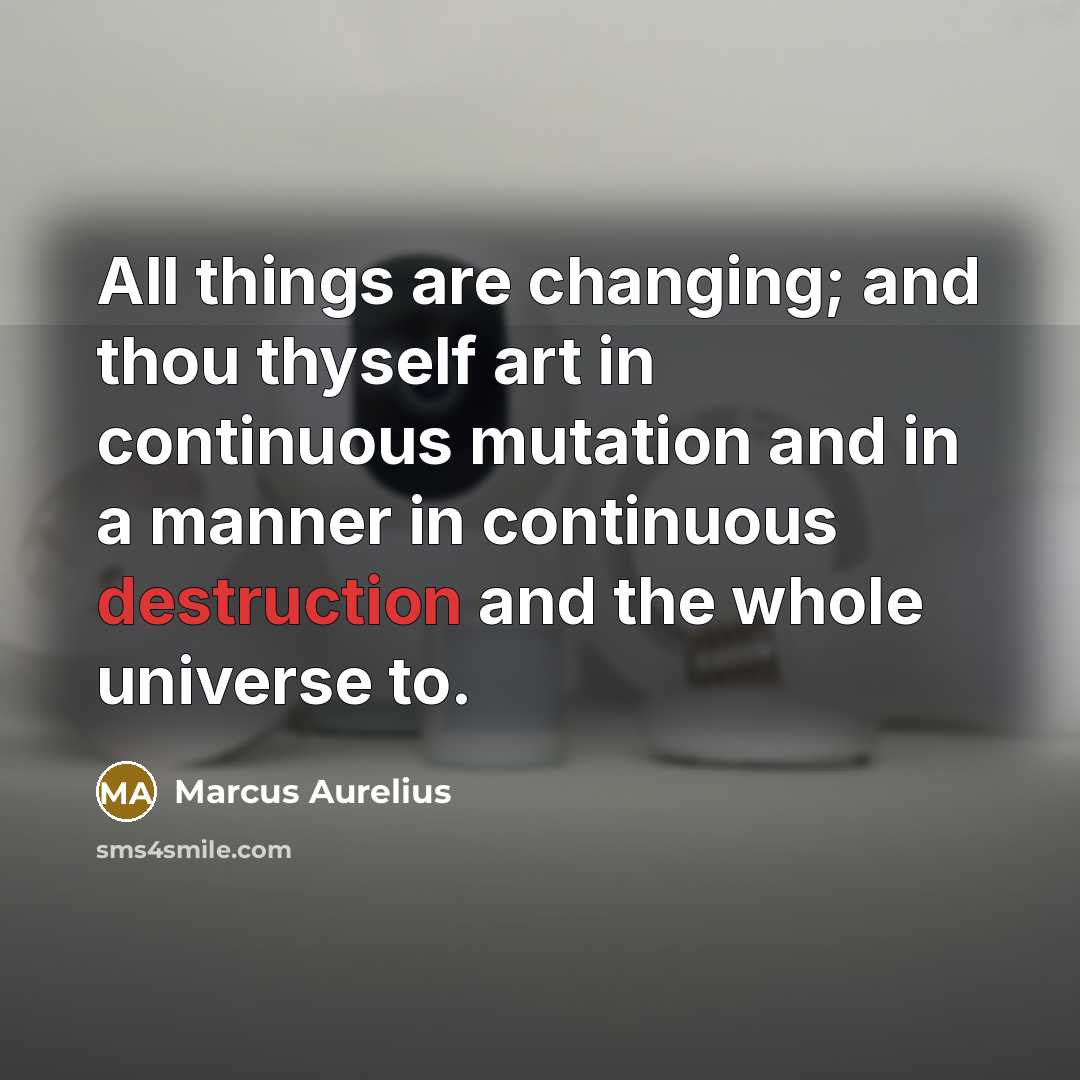 “All things are changing; and thou thyself art in continuous mutation and in a manner in continuous destruction and the whole universe to.” quote by Marcus Aurelius