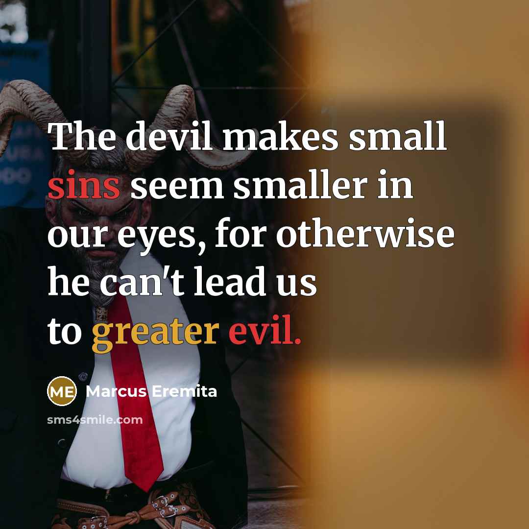 “The devil makes small sins seem smaller in our eyes, for otherwise he can't lead us to greater evil.” quote by Marcus Eremita