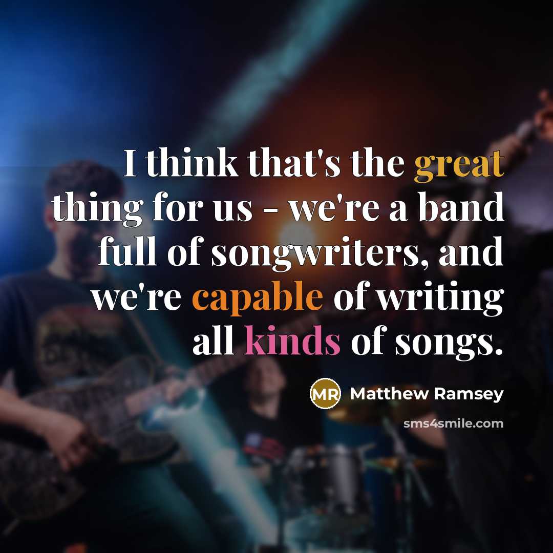 “I think that's the great thing for us - we're a band full of songwriters, and we're capable of writing all kinds of songs.” quote by Matthew Ramsey