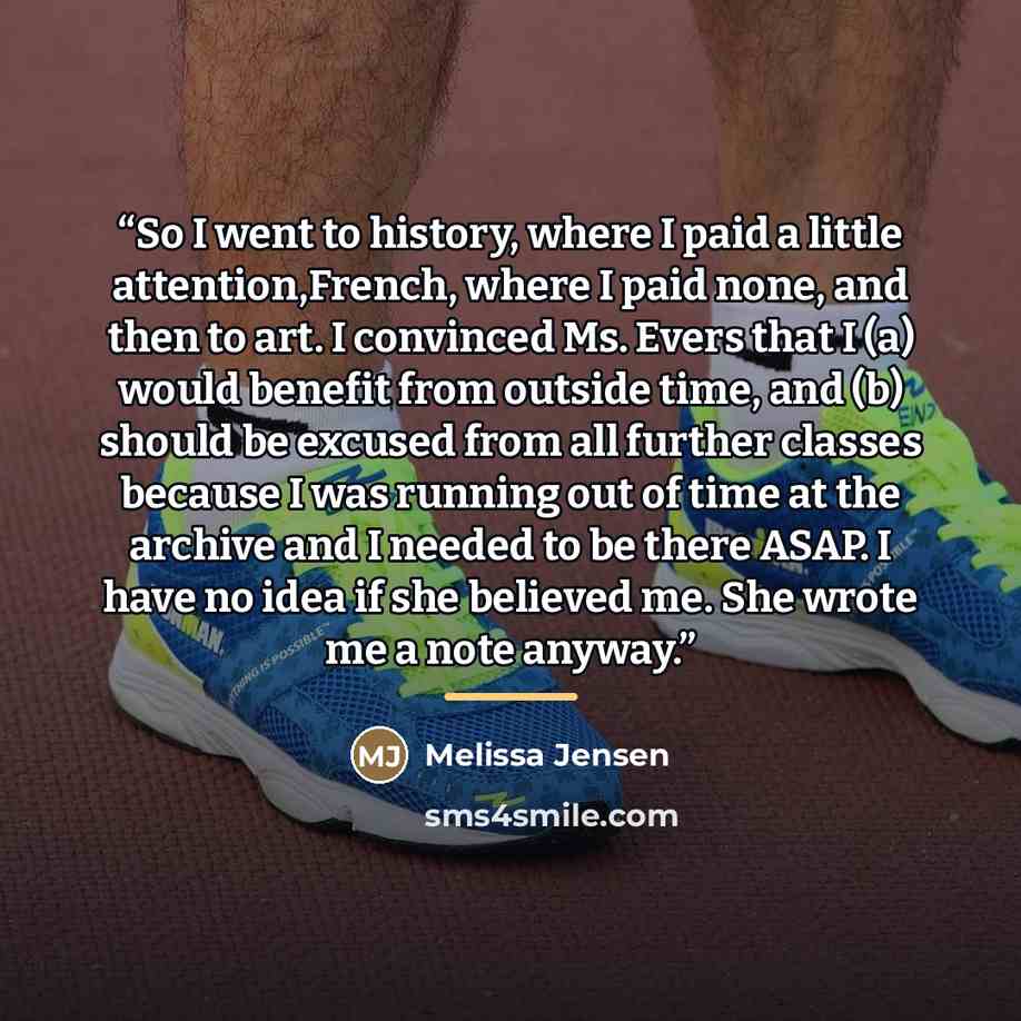 “So I went to history, where I paid a little attention,French, where I paid none, and then to art. I convinced Ms. Evers that I (a) would benefit from outside time, and (b) should be excused from all further classes because I was running out of time at the archive and I needed to be there ASAP. I…” quote by Melissa Jensen
