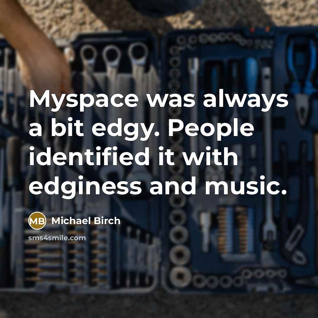 “Myspace was always a bit edgy. People identified it with edginess and music.” quote by Michael Birch