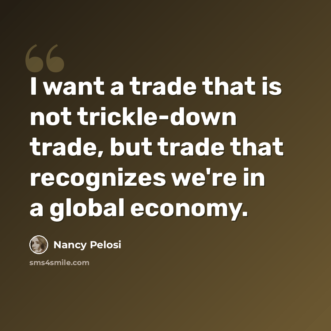 “I want a trade that is not trickle-down trade, but trade that recognizes we're in a global economy.” quote by Nancy Pelosi