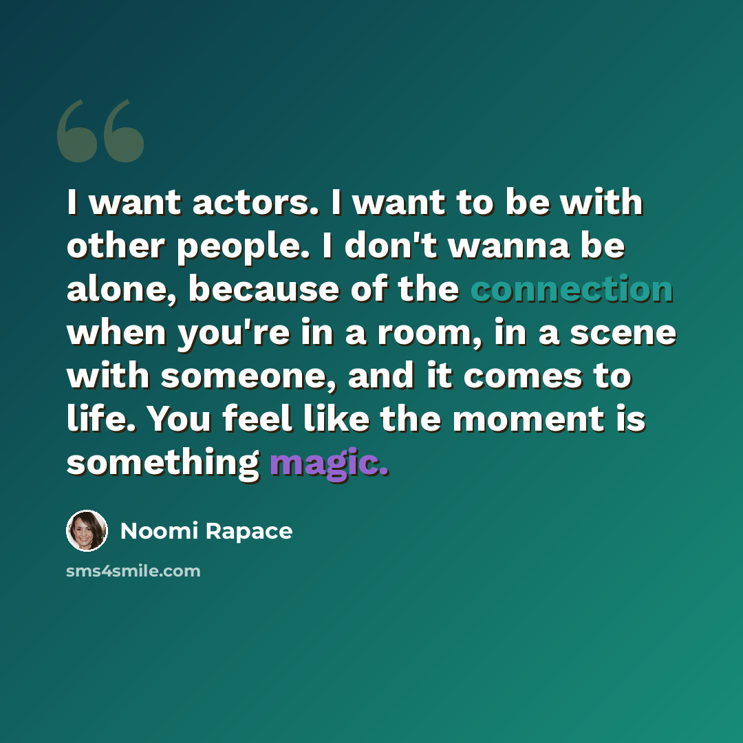“I want actors. I want to be with other people. I don't wanna be alone, because of the connection when you're in a room, in a scene with someone, and it comes to life. You feel like the moment is something magic.” quote by Noomi Rapace