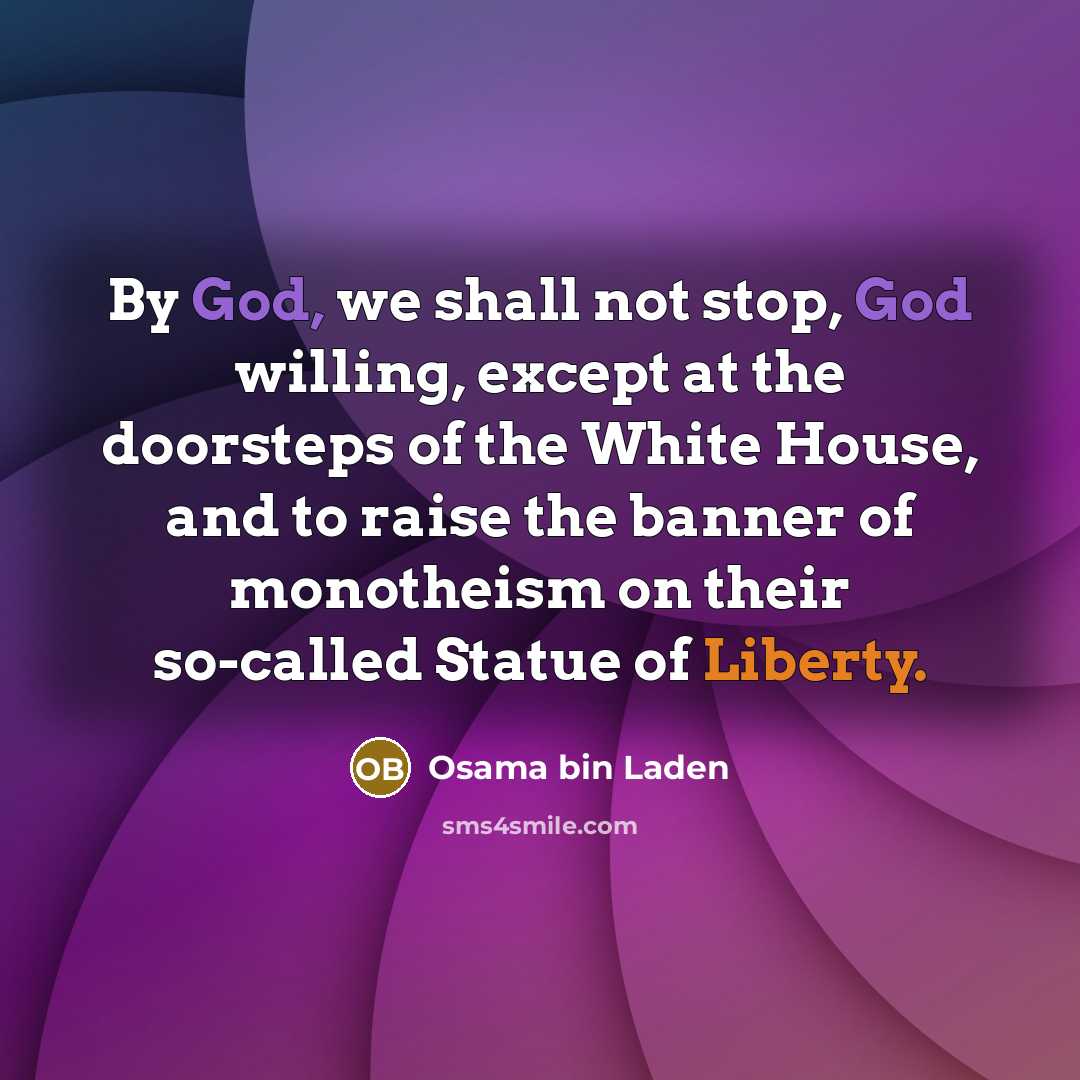 “By God, we shall not stop, God willing, except at the doorsteps of the White House, and to raise the banner of monotheism on their so-called Statue of Liberty.” quote by Osama bin Laden
