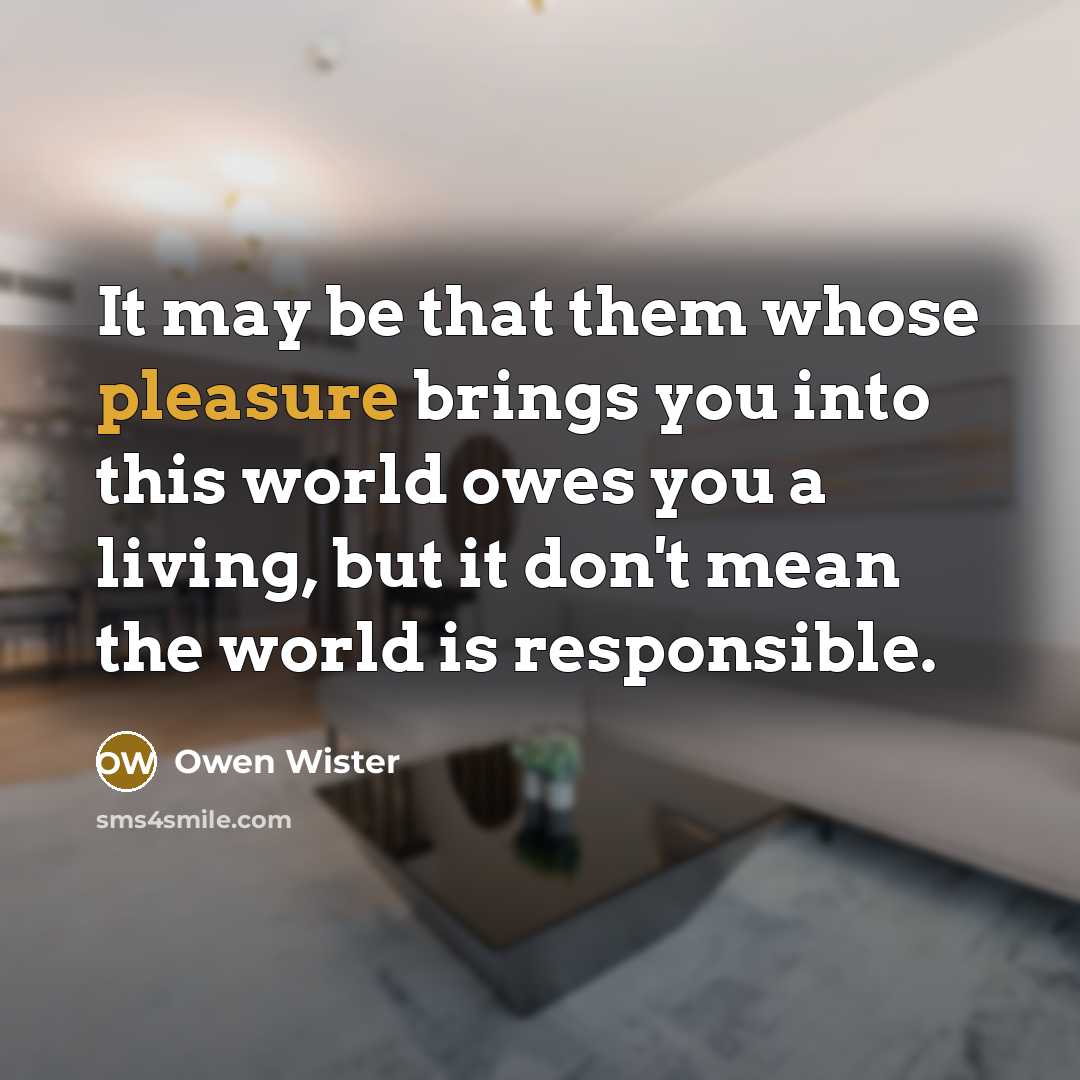 “It may be that them whose pleasure brings you into this world owes you a living, but it don't mean the world is responsible.” quote by Owen Wister
