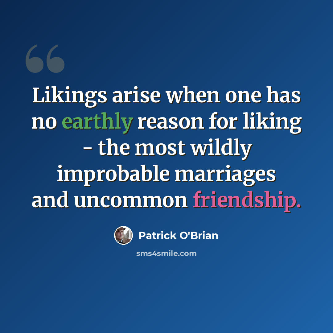 “Likings arise when one has no earthly reason for liking - the most wildly improbable marriages and uncommon friendship.” quote by Patrick O'Brian