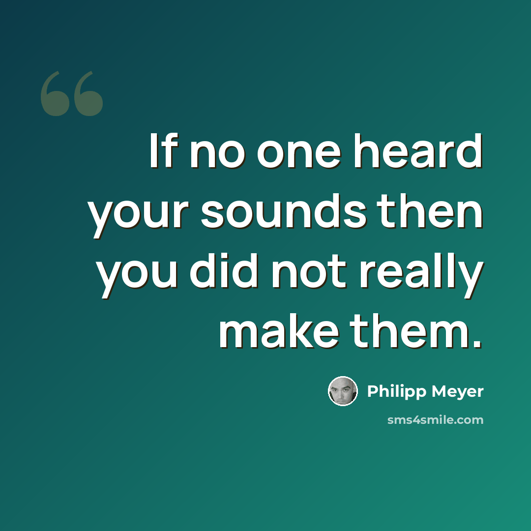 “If no one heard your sounds then you did not really make them.” quote by Philipp Meyer